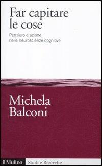 Far capitare le cose. Pensiero e azione nelle neuroscienze cognitive - Michela Balconi - Libro Il Mulino 2012, Studi e ricerche | libraccio.click