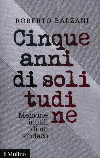 Cinque anni di solitudine. Memorie inutili di un sindaco - Roberto Balzani - Libro Il Mulino 2012, Contemporanea | libraccio.click