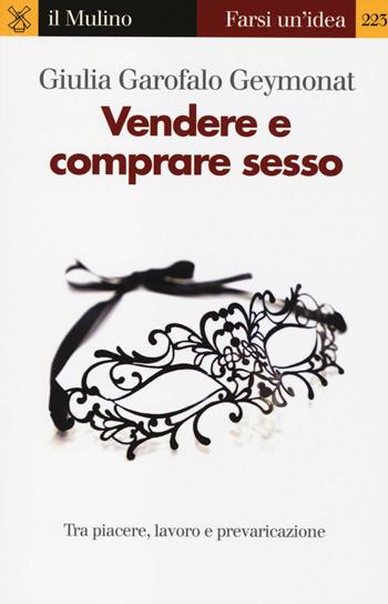Vendere e comprare sesso. Tra piacere, lavoro e prevaricazione - Giulia Garofalo Geymonat - Libro Il Mulino 2014, Farsi un'idea | libraccio.click