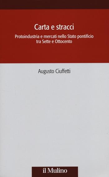 Carta e stracci. Protoindustria e mercati nello Stato Pontificio tra Sette e Ottocento - Augusto Ciuffetti - Libro Il Mulino 2014, Società e storia | libraccio.click