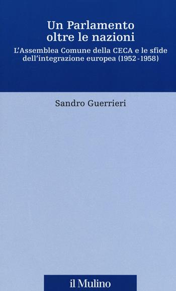 Un Parlamento oltre le nazioni. L'Assemblea Comune della CECA e le sfide dell'integrazione europea (1952-1958) - Sandro Guerrieri - Libro Il Mulino 2016, Fonti e studi sul federalismo e sull'integrazione europea. Perc. tem | libraccio.click