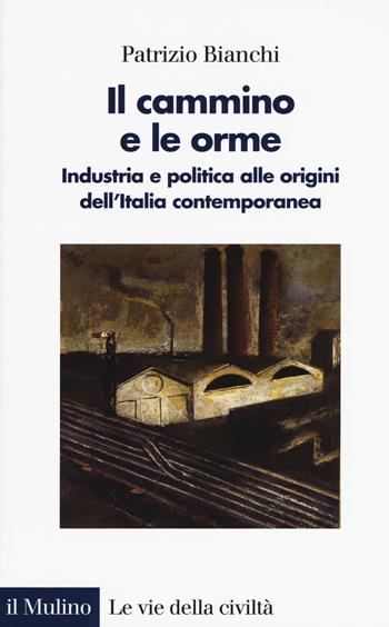 Il cammino e le orme. Industria e politica alle origini dell'Italia contemporanea -  Patrizio Bianchi - Libro Il Mulino 2017, Le vie della civiltà | libraccio.click