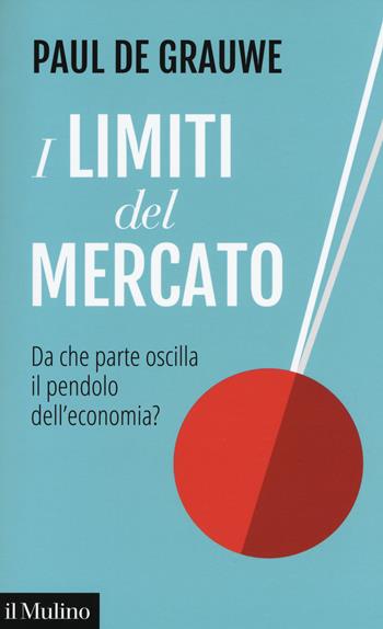 I limiti del mercato. Da che parte oscilla il pendolo dell'economia? - Paul De Grauwe - Libro Il Mulino 2018, Contemporanea | libraccio.click