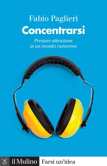 Concentrarsi. Come prestare attenzione in un mondo rumoroso - Fabio Paglieri - Libro Il Mulino 2022, Farsi un'idea | libraccio.click
