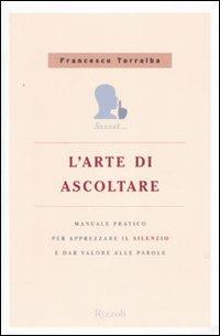L'arte di ascoltare. Manuale pratico per apprezzare il silenzio e dare valore alle parole - Francesco Torralba - Libro Rizzoli 2008 | libraccio.click