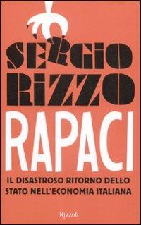 Rapaci. Il disastroso ritorno dello stato nell'economia italiana - Sergio Rizzo - Libro Rizzoli 2009 | libraccio.click