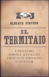 Il termitaio. I signori degli appalti che governano l'Italia - Alberto Statera - Libro Rizzoli 2009, Saggi italiani | libraccio.click