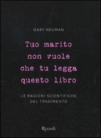 Tuo marito non vuole che tu legga questo libro. Le ragioni scientifiche del tradimento - Gary Neuman - Libro Rizzoli 2010, Varia | libraccio.click
