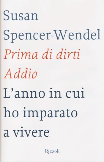 Prima di dirti addio. L'anno in cui ho imparato a vivere - Susan Spencer-Wendel, Bret Witter - Libro Rizzoli 2013, Saggi stranieri | libraccio.click