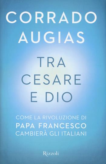 Tra Cesare e Dio. Come la rivoluzione di papa Francesco cambierà gli italiani - Corrado Augias - Libro Rizzoli 2014, Saggi italiani | libraccio.click