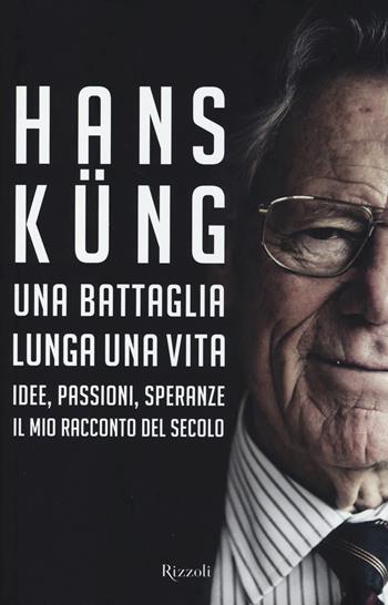 Una battaglia lunga una vita. Idee, passioni, speranze. Il mio racconto del secolo - Hans Küng - Libro Rizzoli 2014, Saggi stranieri | libraccio.click