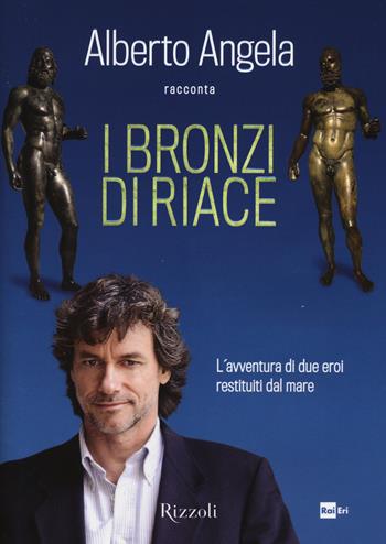 I bronzi di Riace. L'avventura di due eroi restituiti dal mare. Ediz. illustrata - Alberto Angela - Libro Rizzoli 2014 | libraccio.click