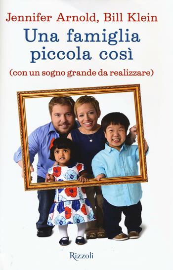 Una famiglia piccola così (con un sogno grande da realizzare) - Jennifer Arnold, Bill Klein - Libro Rizzoli 2016 | libraccio.click