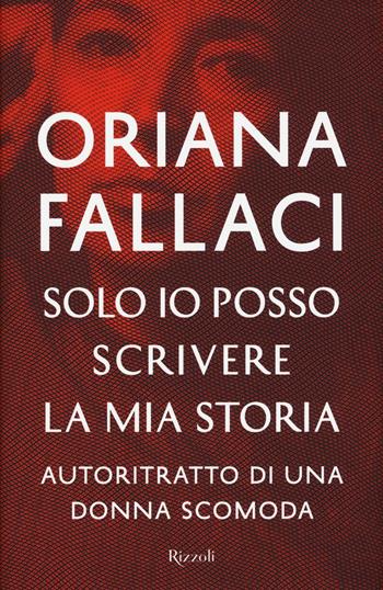 Solo io posso scrivere la mia storia. Autoritratto di una donna scomoda - Oriana Fallaci - Libro Rizzoli 2016, Opere di Oriana Fallaci | libraccio.click