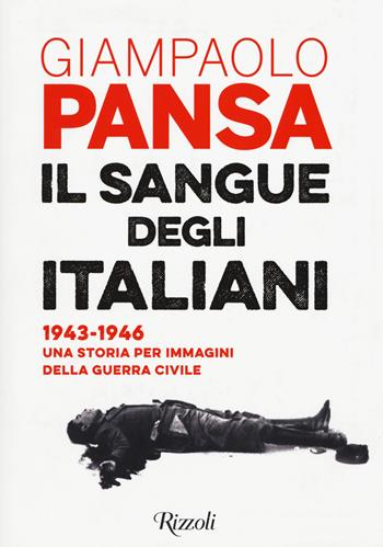 Il sangue degli italiani. 1943-1946. Una storia per immagini della guerra civile - Giampaolo Pansa - Libro Rizzoli 2020, Saggi italiani | libraccio.click