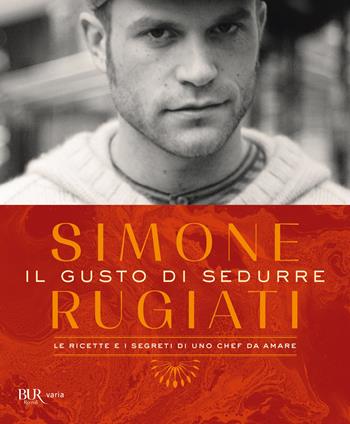 Il gusto di sedurre. Le ricette e i segreti di uno chef da amare. Ediz. illustrata - Simone Rugiati - Libro Rizzoli 2022, BUR Varia | libraccio.click