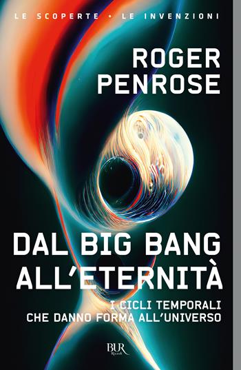 Dal Big Bang all'eternità. I cicli temporali che danno forma all'universo - Roger Penrose - Libro Rizzoli 2023, BUR Le scoperte, le invenzioni | libraccio.click