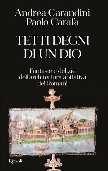Tetti degni di un Dio. Fantasie e delizie dell'architettura abitativa dei Romani - Andrea Carandini, Paolo Carafa - Libro Rizzoli 2023, Saggi italiani | libraccio.click