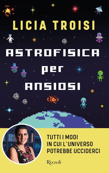 Astrofisica per ansiosi. Tutti i modi in cui l'universo potrebbe ucciderci - Licia Troisi - Libro Rizzoli 2023, Varia | libraccio.click