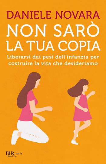 Non sarò la tua copia. Liberarsi dai pesi dell'infanzia per costruire la vita che desideriamo - Daniele Novara - Libro Rizzoli 2024, BUR Parenting | libraccio.click