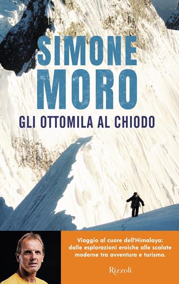 Gli ottomila al chiodo. Viaggio al cuore dell'Himalaya: dalle esplorazioni eroiche alle scalate moderne tra avventura e turismo - Simone Moro - Libro Rizzoli 2025, Varia | libraccio.click