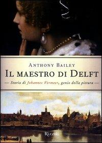 Il maestro di Delft. Storia di Johannes Vermeer, genio della pittura - Anthony Bailey - Libro Rizzoli 2003 | libraccio.click