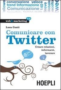 Comunicare con Twitter. Creare relazioni, informarsi, lavorare - Luca Conti - Libro Hoepli 2010, Web & marketing 2.0 | libraccio.click