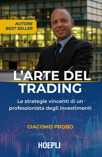 L'arte del trading. Le strategie vincenti di un professionista degli investimenti - Giacomo Probo - Libro Ulrico Hoepli 2019, Finanza | libraccio.click