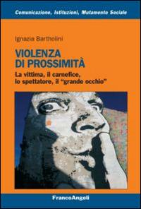 Violenza di prossimità. La vittima, il carnefice, lo spettatore e il «grande occhio» - Ignazia Bartholini - Libro Franco Angeli 2015, Comunicaz. istituz. mutamento soc. Temi | libraccio.click