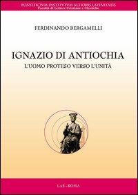 Ignazio di Antiochia. L'uomo proteso verso l'unità - Ferdinando Bergamelli - Libro LAS 2013, Flumina ex fontibus | libraccio.click