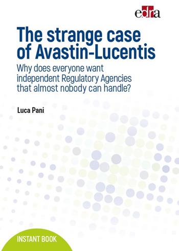 The strange case of Avastin-Lucentis. Why does everyone want independent regulatory Agencies that almost nobody ca handle? - Luca Pani - Libro Edra 2017, Instant book | libraccio.click
