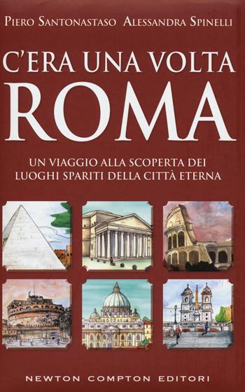 C'era una volta Roma. Un viaggio alla scoperta dei luoghi spariti della città eterna - Piero Santonastaso, Alessandra Spinelli - Libro Newton Compton Editori 2017, Quest'Italia | libraccio.click