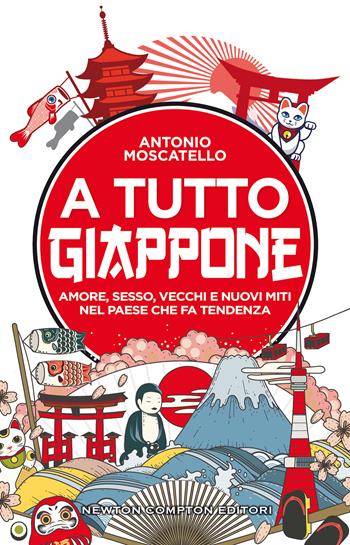 A tutto Giappone. Amore, sesso, vecchi e nuovi miti nel paese che fa tendenza - Antonio Moscatello - Libro Newton Compton Editori 2021, Grandi manuali Newton | libraccio.click