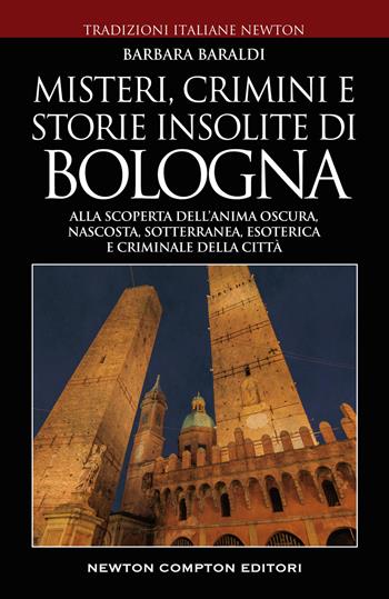 Misteri, crimini e storie insolite di Bologna. Alla scoperta dell'anima oscura, nascosta, sotterranea, esoterica e criminale della città - Barbara Baraldi - Libro Newton Compton Editori 2022, Tradizioni italiane | libraccio.click