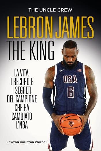 LeBron James The King - The Uncle Crew - Libro Newton Compton Editori 2024, Grandi manuali Newton | libraccio.click
