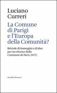 La Comune di Parigi e l'Europa della comunità? Briciole di immagini e di idee per un ritorno della «Commune de Paris» (1871) - Luciano Curreri - Libro Quodlibet 2019, Elements | libraccio.click