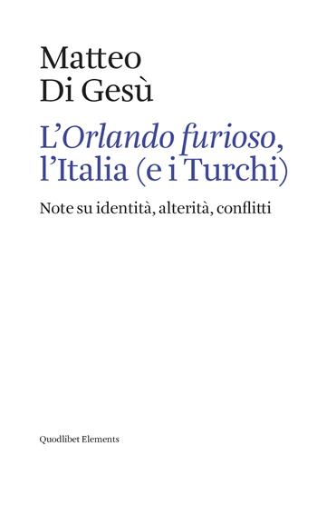 L'«Orlando furioso», l'Italia (e i turchi). Note su identità, alterità, conflitti - Matteo Di Gesù - Libro Quodlibet 2020, Elements | libraccio.click