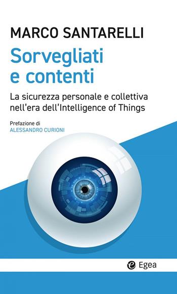 Sorvegliati e contenti. La sicurezza personale e collettiva nell'era dell'Intelligence of Things - Marco Santarelli - Libro EGEA 2024, Cultura e società | libraccio.click