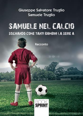 Samuele nel calcio. Sognando come tanti bambini la serie A - Giuseppe Salvatore Truglio, Samuele Truglio - Libro BooksprintEdizioni 2017 | libraccio.click