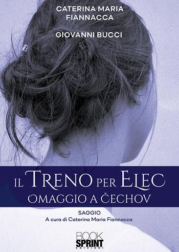 Il treno per Elec. Omaggio a Cechov - Caterina Maria Fiannacca, Giovanni Bucci - Libro BooksprintEdizioni 2019 | libraccio.click