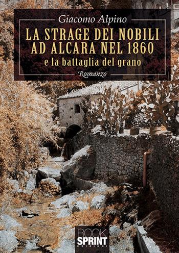 La strage dei nobili ad Alcara nel 1860 e la battaglia del grano - Giacomo Alpino - Libro BooksprintEdizioni 2019 | libraccio.click