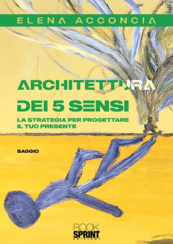 Architettura dei 5 sensi. La strategia per progettare il tuo presente - Elena Acconcia - Libro BooksprintEdizioni 2020 | libraccio.click