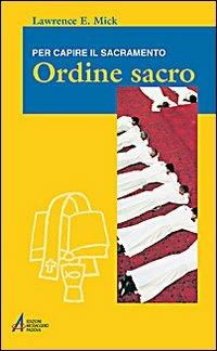 Ordine sacro. Per capire il sacramento - Lawrence E. Mick - Libro EMP - Edizioni Messaggero Padova 2008, Ascoltare celebrare vivere. Formazione | libraccio.click