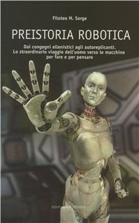 Preistoria robotica. Dai congegni ellenistici agli autoreplicanti, lo straordinario viaggio dell'uomo verso le macchine per fare e per pensare - Filoteo M. Sorge - Libro Editoriale Olimpia 2009, Mistery | libraccio.click