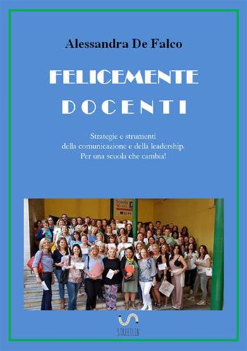 Felicemente docenti. Strategie e strumenti della comunicazione e della leadership per una scuola che cambia - Alessandra De Falco - Libro StreetLib 2017 | libraccio.click