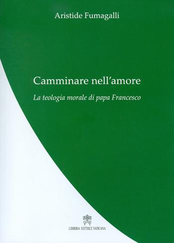 Camminare nell'amore. La teologia morale di papa Francesco - Aristide Fumagalli - Libro Libreria Editrice Vaticana 2017 | libraccio.click
