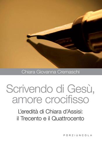 Scrivedo di Gesù, amore crocifisso. L'eredità di Chiara d'Assisi: il Trecento e il Quattrocento - Chiara G. Cremaschi - Libro Porziuncola 2015, Chiara nei secoli | libraccio.click