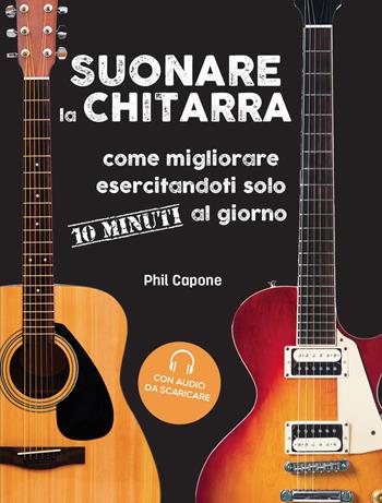 Suonare la chitarra. Come migliorare esercitandoti solo 10 minuti al giorno. - Phil Capone - Libro Il Castello 2021, Musica | libraccio.click