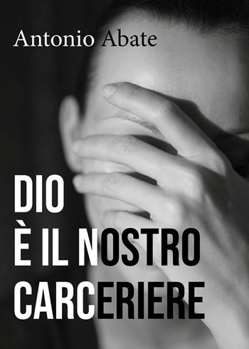 Dio è il nostro carceriere - Antonio Abate - Libro Youcanprint 2018 | libraccio.click
