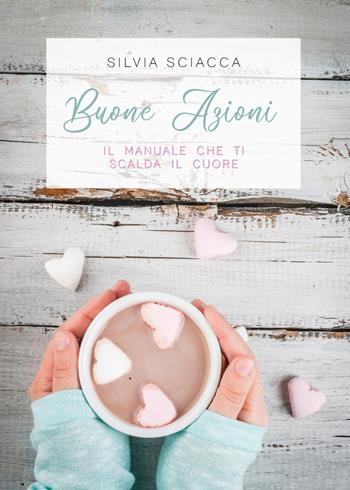 Buone azioni. Il manuale che ti scalda il cuore - Silvia Sciacca - Libro Youcanprint 2018 | libraccio.click